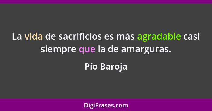 La vida de sacrificios es más agradable casi siempre que la de amarguras.... - Pío Baroja