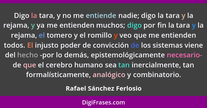 Digo la tara, y no me entiende nadie; digo la tara y la rejama, y ya me entienden muchos; digo por fin la tara y la rejama,... - Rafael Sánchez Ferlosio