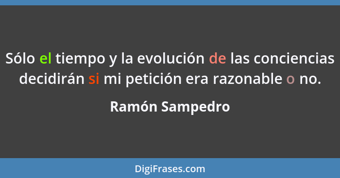 Sólo el tiempo y la evolución de las conciencias decidirán si mi petición era razonable o no.... - Ramón Sampedro