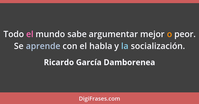 Todo el mundo sabe argumentar mejor o peor. Se aprende con el habla y la socialización.... - Ricardo García Damborenea