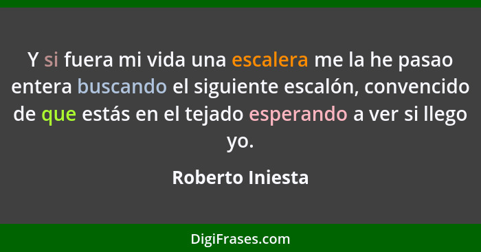 Y si fuera mi vida una escalera me la he pasao entera buscando el siguiente escalón, convencido de que estás en el tejado esperando... - Roberto Iniesta