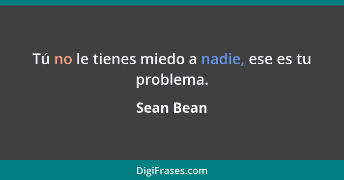 Tú no le tienes miedo a nadie, ese es tu problema.... - Sean Bean