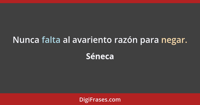 Nunca falta al avariento razón para negar.... - Séneca