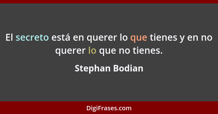 El secreto está en querer lo que tienes y en no querer lo que no tienes.... - Stephan Bodian