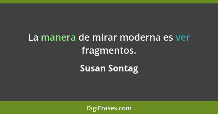La manera de mirar moderna es ver fragmentos.... - Susan Sontag
