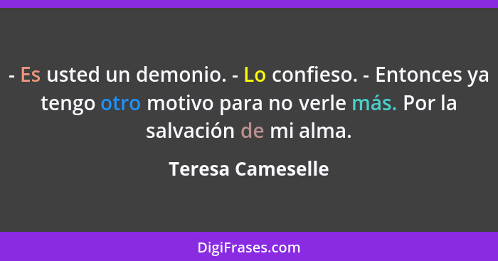 - Es usted un demonio. - Lo confieso. - Entonces ya tengo otro motivo para no verle más. Por la salvación de mi alma.... - Teresa Cameselle