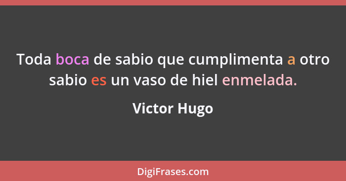 Toda boca de sabio que cumplimenta a otro sabio es un vaso de hiel enmelada.... - Victor Hugo