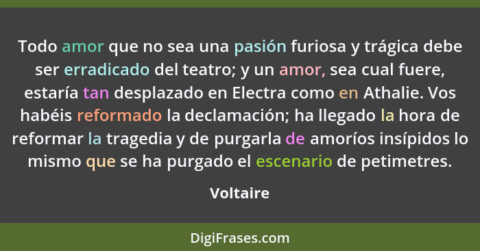 Todo amor que no sea una pasión furiosa y trágica debe ser erradicado del teatro; y un amor, sea cual fuere, estaría tan desplazado en Elec... - Voltaire