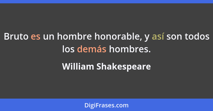 Bruto es un hombre honorable, y así son todos los demás hombres.... - William Shakespeare