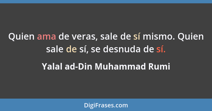 Quien ama de veras, sale de sí mismo. Quien sale de sí, se desnuda de sí.... - Yalal ad-Din Muhammad Rumi