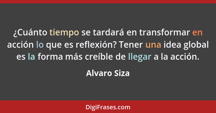 ¿Cuánto tiempo se tardará en transformar en acción lo que es reflexión? Tener una idea global es la forma más creíble de llegar a la acc... - Alvaro Siza