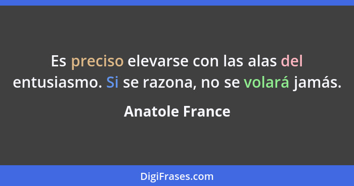 Es preciso elevarse con las alas del entusiasmo. Si se razona, no se volará jamás.... - Anatole France