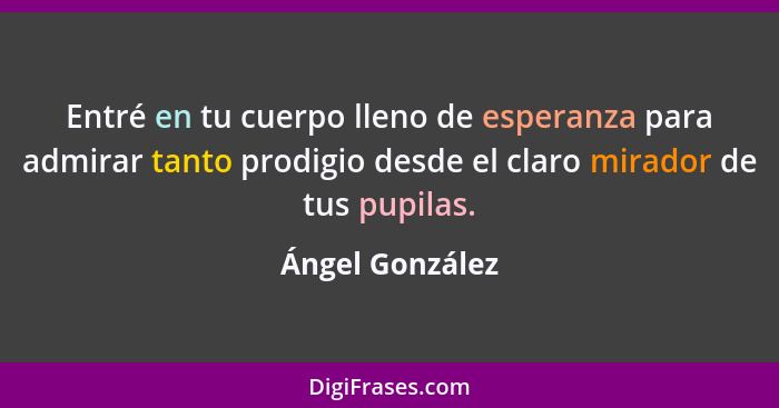 Entré en tu cuerpo lleno de esperanza para admirar tanto prodigio desde el claro mirador de tus pupilas.... - Ángel González