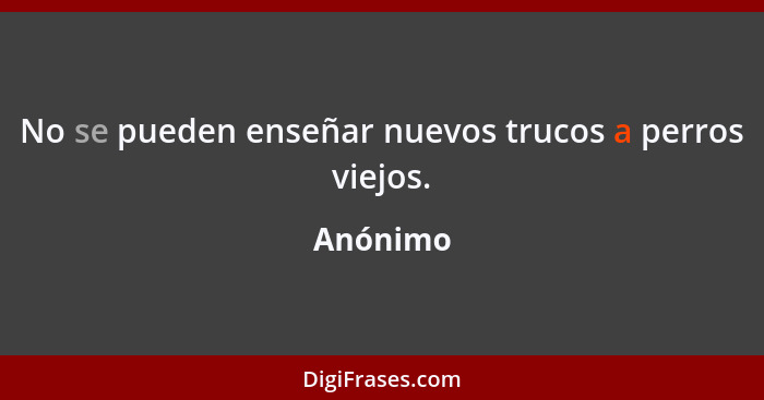 No se pueden enseñar nuevos trucos a perros viejos.... - Anónimo