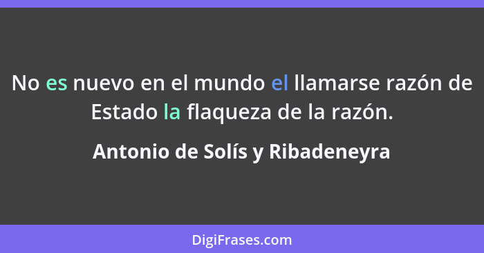 No es nuevo en el mundo el llamarse razón de Estado la flaqueza de la razón.... - Antonio de Solís y Ribadeneyra