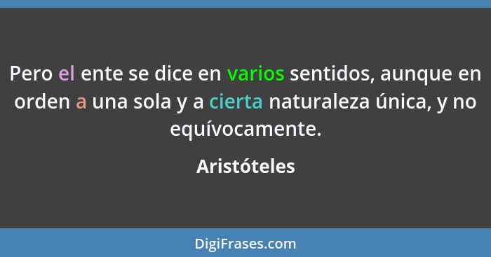 Pero el ente se dice en varios sentidos, aunque en orden a una sola y a cierta naturaleza única, y no equívocamente.... - Aristóteles