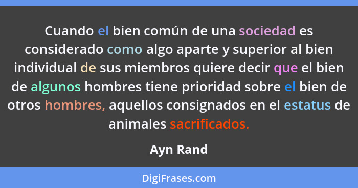 Cuando el bien común de una sociedad es considerado como algo aparte y superior al bien individual de sus miembros quiere decir que el bien... - Ayn Rand