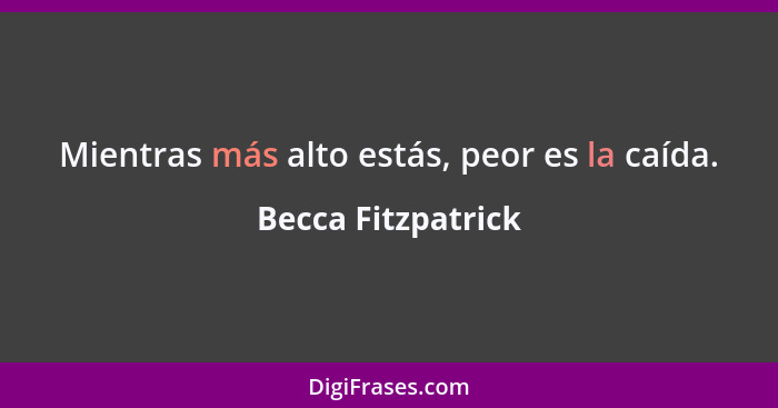 Mientras más alto estás, peor es la caída.... - Becca Fitzpatrick