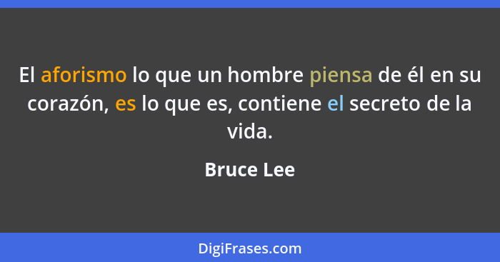 El aforismo lo que un hombre piensa de él en su corazón, es lo que es, contiene el secreto de la vida.... - Bruce Lee