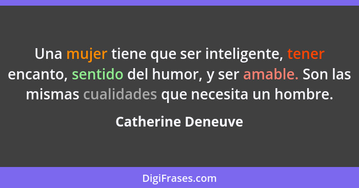 Una mujer tiene que ser inteligente, tener encanto, sentido del humor, y ser amable. Son las mismas cualidades que necesita un hom... - Catherine Deneuve