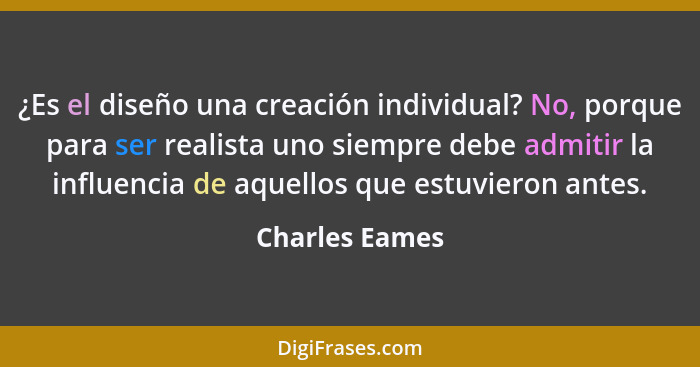 ¿Es el diseño una creación individual? No, porque para ser realista uno siempre debe admitir la influencia de aquellos que estuvieron... - Charles Eames