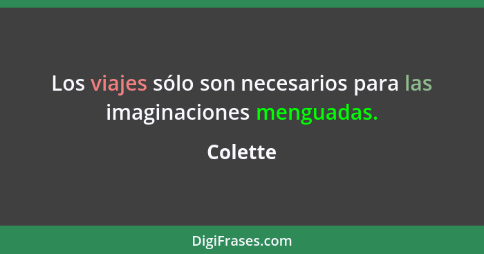 Los viajes sólo son necesarios para las imaginaciones menguadas.... - Colette