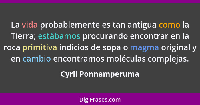 La vida probablemente es tan antigua como la Tierra; estábamos procurando encontrar en la roca primitiva indicios de sopa o magma... - Cyril Ponnamperuma