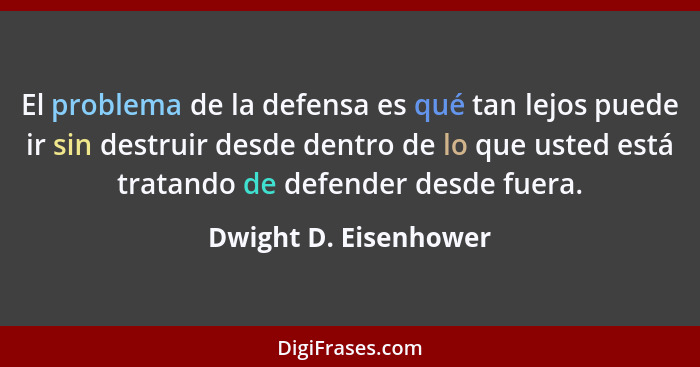 El problema de la defensa es qué tan lejos puede ir sin destruir desde dentro de lo que usted está tratando de defender desde f... - Dwight D. Eisenhower
