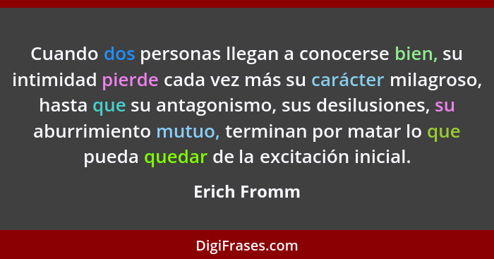 Cuando dos personas llegan a conocerse bien, su intimidad pierde cada vez más su carácter milagroso, hasta que su antagonismo, sus desil... - Erich Fromm