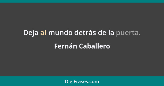 Deja al mundo detrás de la puerta.... - Fernán Caballero