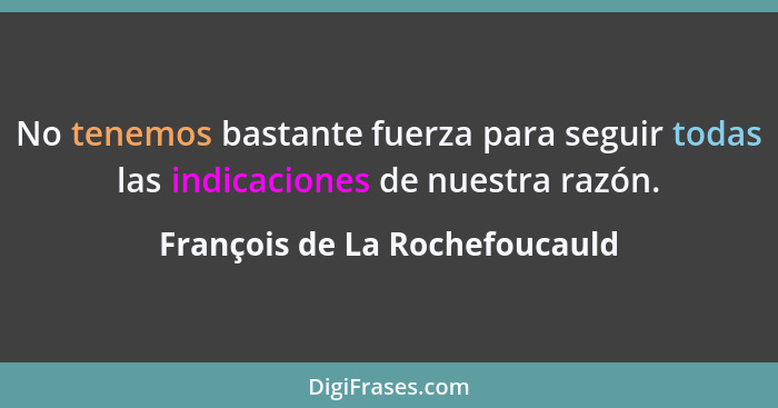 No tenemos bastante fuerza para seguir todas las indicaciones de nuestra razón.... - François de La Rochefoucauld