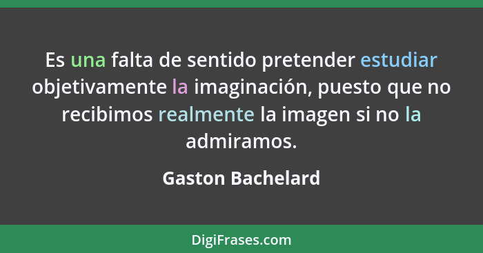 Es una falta de sentido pretender estudiar objetivamente la imaginación, puesto que no recibimos realmente la imagen si no la admir... - Gaston Bachelard