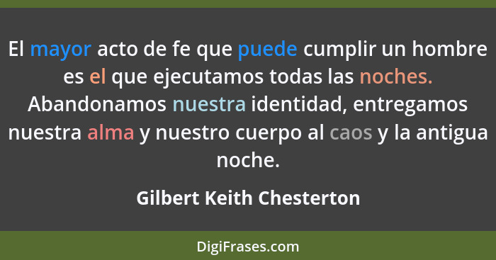 El mayor acto de fe que puede cumplir un hombre es el que ejecutamos todas las noches. Abandonamos nuestra identidad, entre... - Gilbert Keith Chesterton