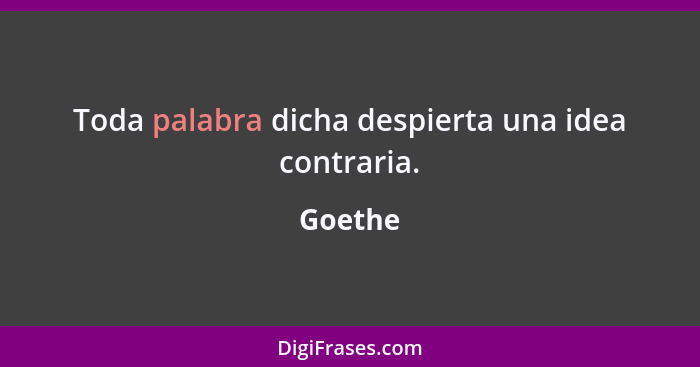 Toda palabra dicha despierta una idea contraria.... - Goethe