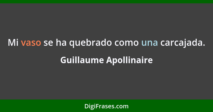 Mi vaso se ha quebrado como una carcajada.... - Guillaume Apollinaire