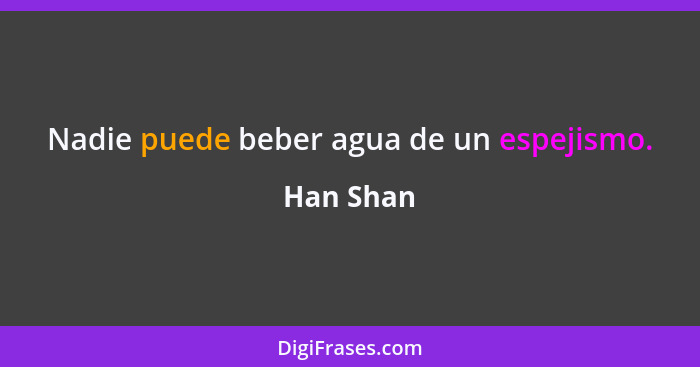 Nadie puede beber agua de un espejismo.... - Han Shan