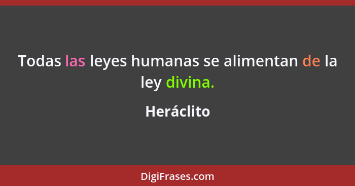 Todas las leyes humanas se alimentan de la ley divina.... - Heráclito