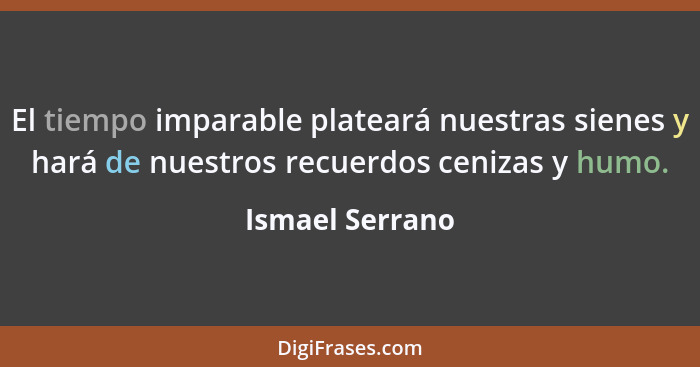 El tiempo imparable plateará nuestras sienes y hará de nuestros recuerdos cenizas y humo.... - Ismael Serrano