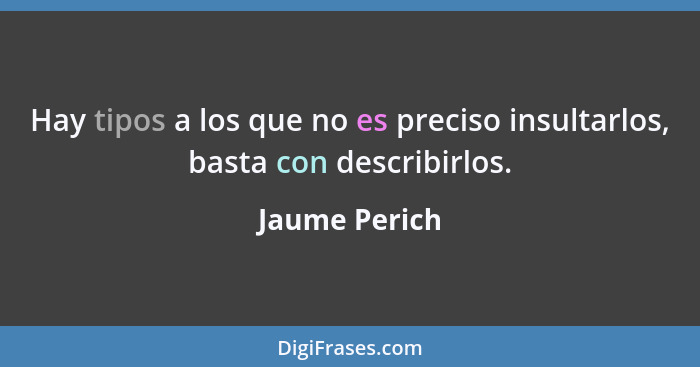 Hay tipos a los que no es preciso insultarlos, basta con describirlos.... - Jaume Perich