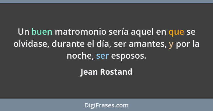 Un buen matromonio sería aquel en que se olvidase, durante el día, ser amantes, y por la noche, ser esposos.... - Jean Rostand
