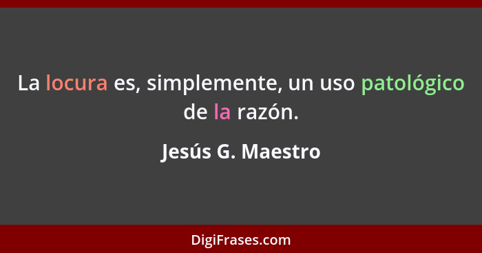 La locura es, simplemente, un uso patológico de la razón.... - Jesús G. Maestro