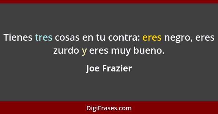 Tienes tres cosas en tu contra: eres negro, eres zurdo y eres muy bueno.... - Joe Frazier