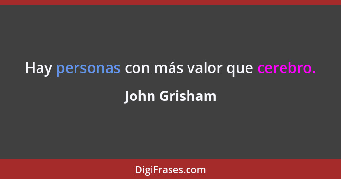 Hay personas con más valor que cerebro.... - John Grisham