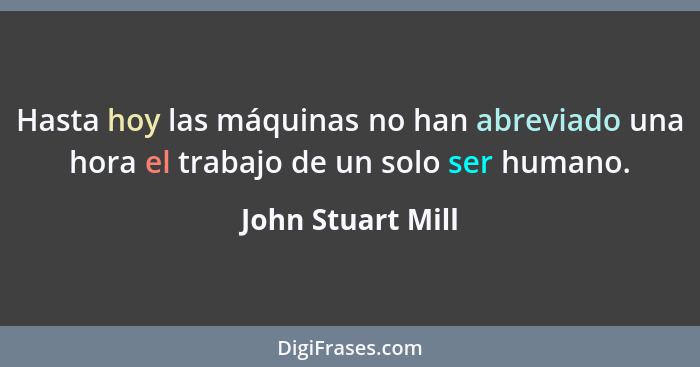 Hasta hoy las máquinas no han abreviado una hora el trabajo de un solo ser humano.... - John Stuart Mill