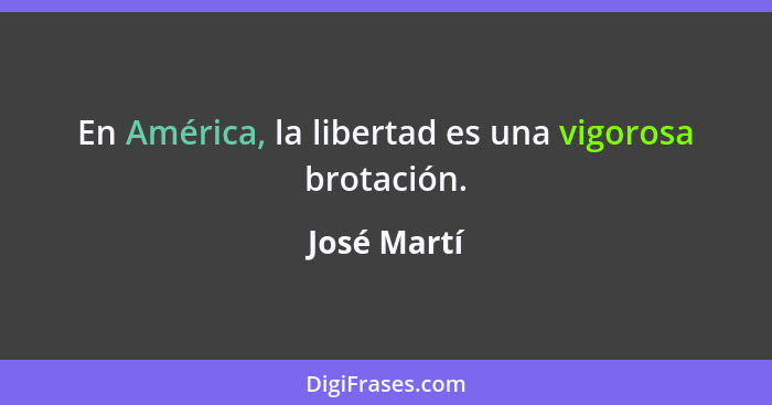 En América, la libertad es una vigorosa brotación.... - José Martí