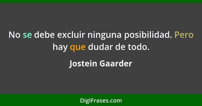 No se debe excluir ninguna posibilidad. Pero hay que dudar de todo.... - Jostein Gaarder