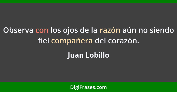 Observa con los ojos de la razón aún no siendo fiel compañera del corazón.... - Juan Lobillo