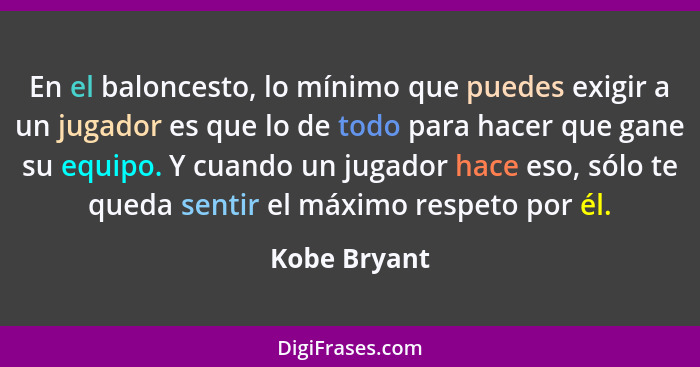 En el baloncesto, lo mínimo que puedes exigir a un jugador es que lo de todo para hacer que gane su equipo. Y cuando un jugador hace eso... - Kobe Bryant