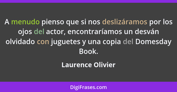 A menudo pienso que si nos deslizáramos por los ojos del actor, encontraríamos un desván olvidado con juguetes y una copia del Dome... - Laurence Olivier