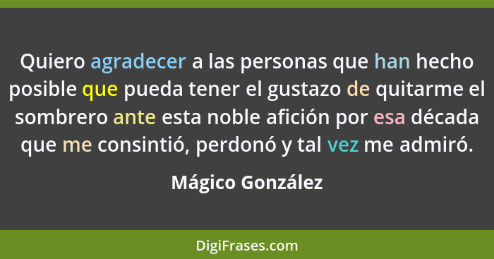 Quiero agradecer a las personas que han hecho posible que pueda tener el gustazo de quitarme el sombrero ante esta noble afición por... - Mágico González